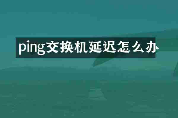 ping交换机延迟怎么办