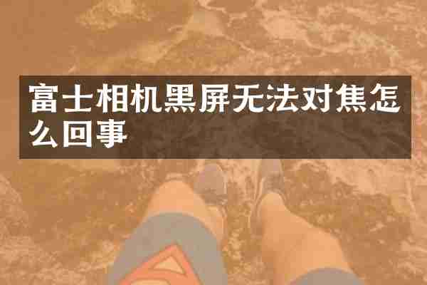 富士相机黑屏无法对焦怎么回事