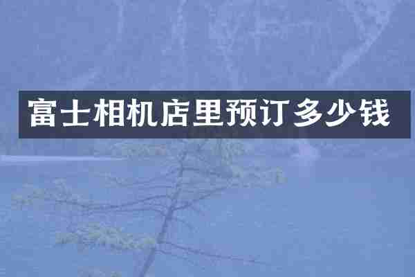 富士相机店里预订多少钱