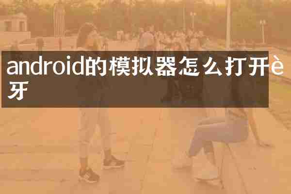 android的模拟器怎么打开蓝牙