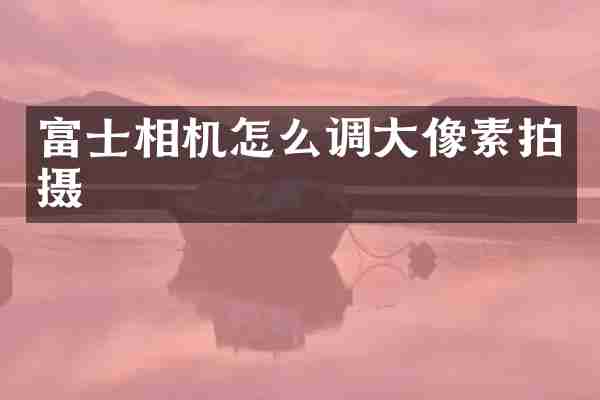 富士相机怎么调大像素拍摄