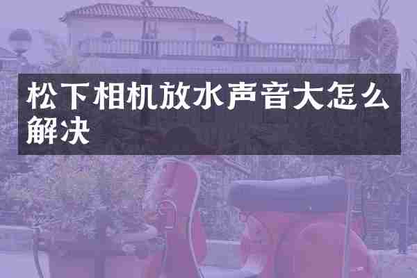 松下相机放水声音大怎么解决