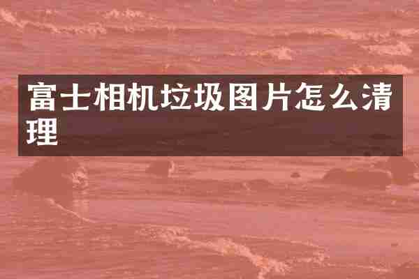 富士相机垃圾图片怎么清理