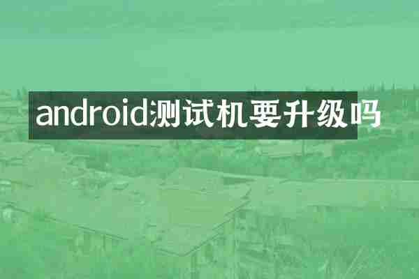 android测试机要升级吗