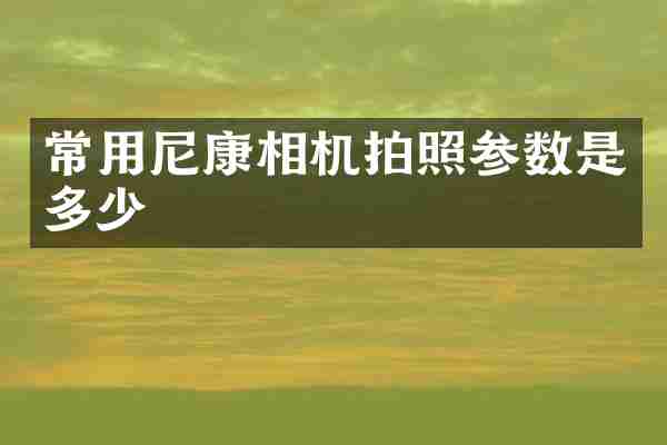 常用尼康相机拍照参数是多少