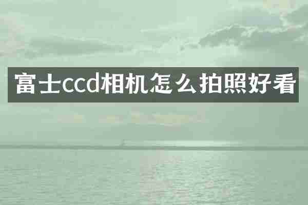 富士ccd相机怎么拍照好看
